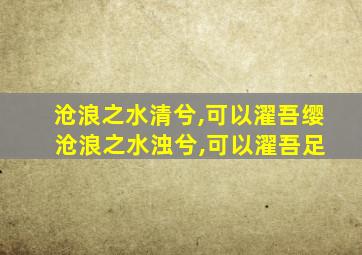 沧浪之水清兮,可以濯吾缨 沧浪之水浊兮,可以濯吾足